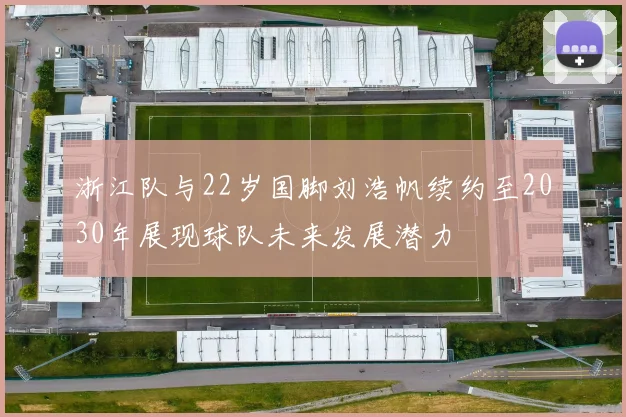 浙江队与22岁国脚刘浩帆续约至2030年展现球队未来发展潜力