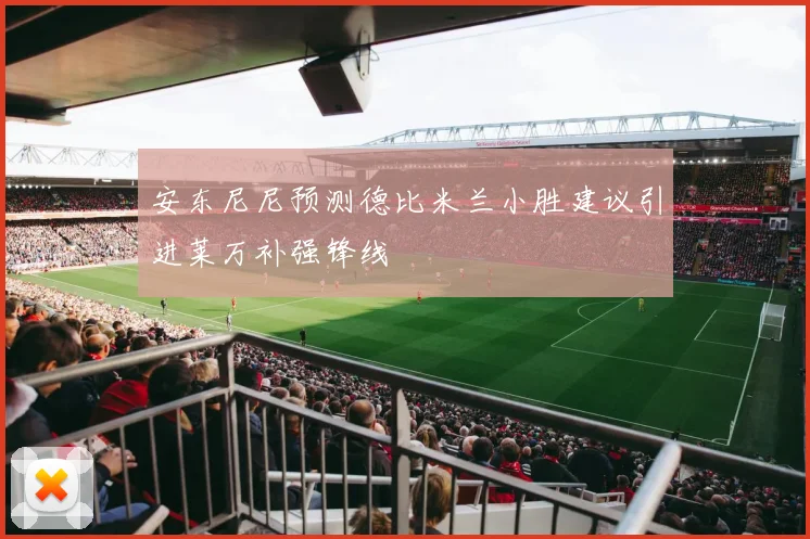 安东尼尼预测德比米兰小胜建议引进莱万补强锋线
