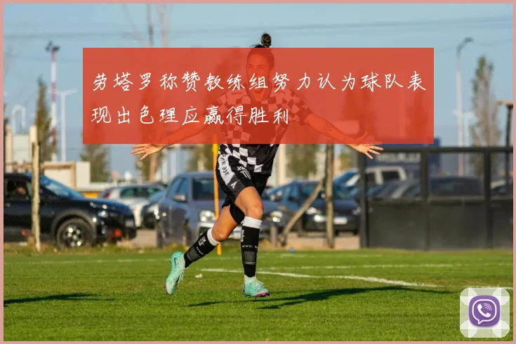 劳塔罗称赞教练组努力认为球队表现出色理应赢得胜利