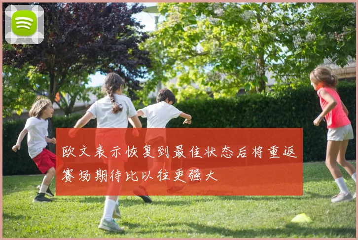 欧文表示恢复到最佳状态后将重返赛场期待比以往更强大