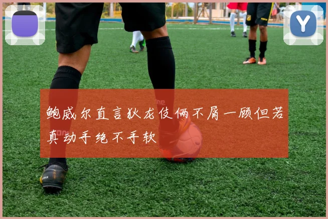 鲍威尔直言狄龙伎俩不屑一顾但若真动手绝不手软