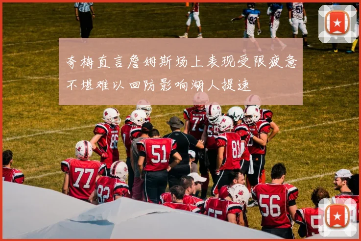 夸梅直言詹姆斯场上表现受限疲惫不堪难以回防影响湖人提速
