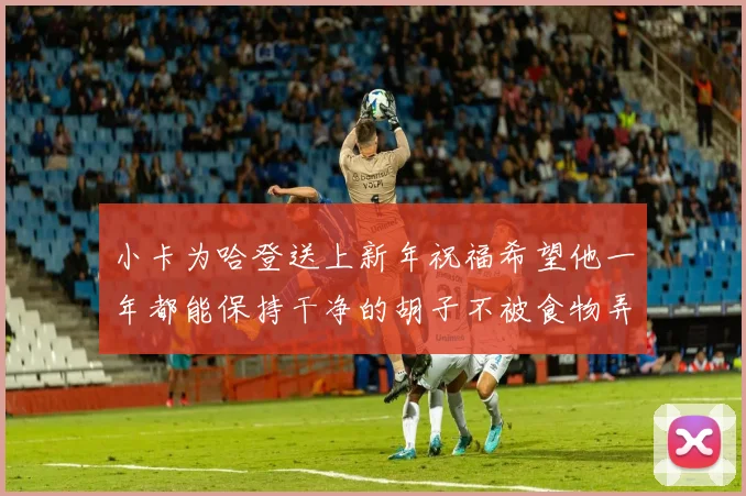 小卡为哈登送上新年祝福希望他一年都能保持干净的胡子不被食物弄脏