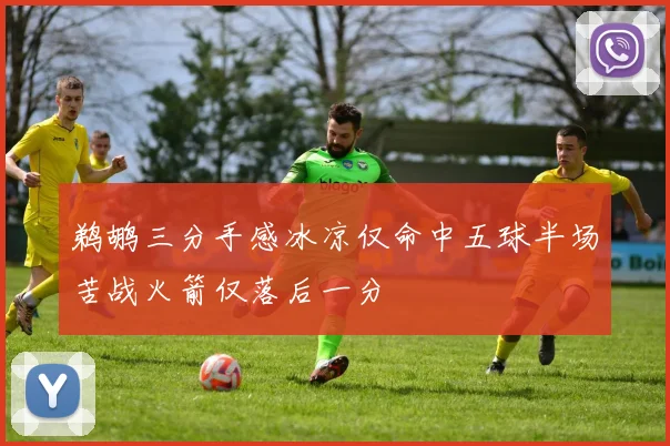 鹈鹕三分手感冰凉仅命中五球半场苦战火箭仅落后一分