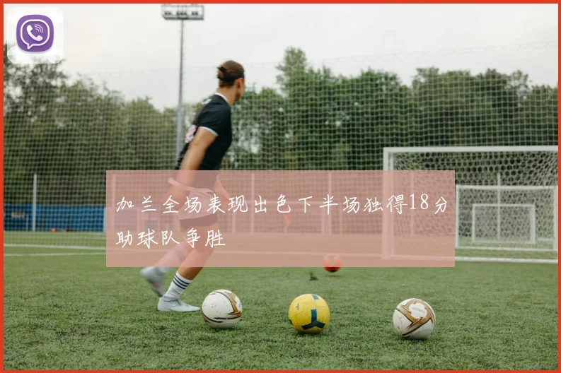 加兰全场表现出色下半场独得18分助球队争胜