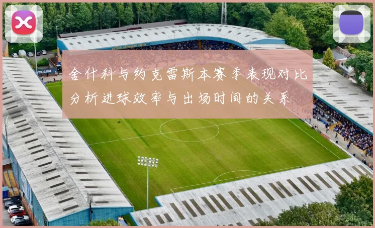 舍什科与约克雷斯本赛季表现对比分析进球效率与出场时间的关系