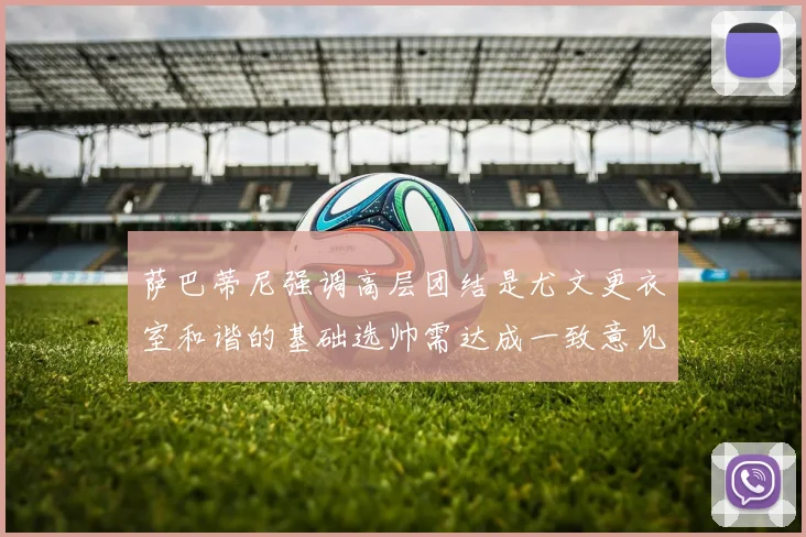 萨巴蒂尼强调高层团结是尤文更衣室和谐的基础选帅需达成一致意见