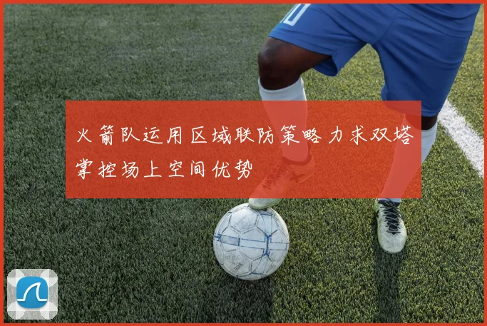 火箭队运用区域联防策略力求双塔掌控场上空间优势