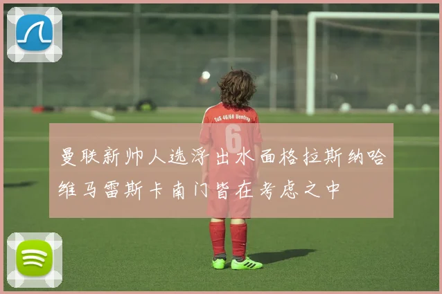曼联新帅人选浮出水面格拉斯纳哈维马雷斯卡南门皆在考虑之中