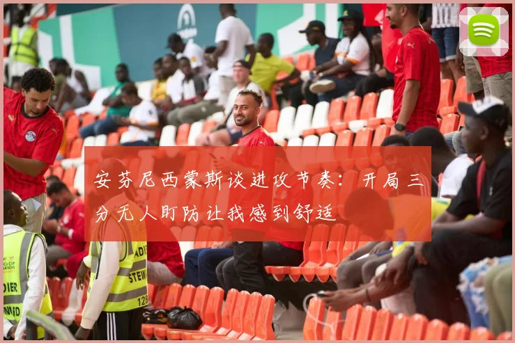 安芬尼西蒙斯谈进攻节奏：开局三分无人盯防让我感到舒适