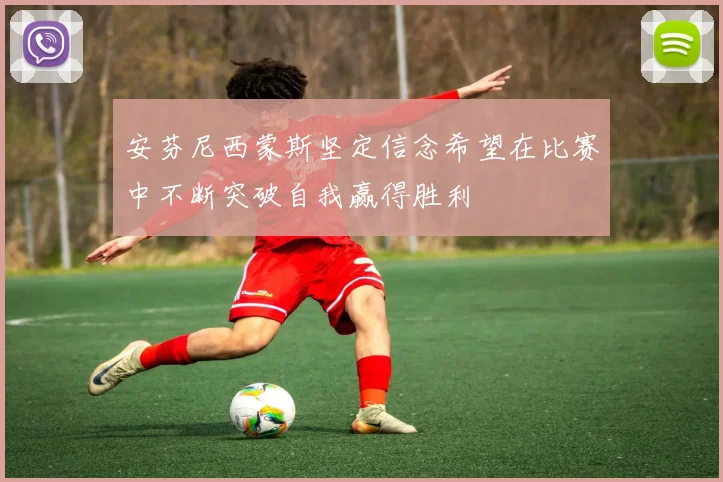 安芬尼西蒙斯坚定信念希望在比赛中不断突破自我赢得胜利