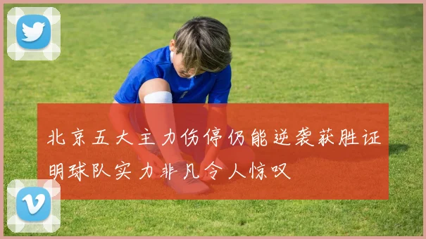 北京五大主力伤停仍能逆袭获胜证明球队实力非凡令人惊叹