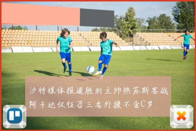 沙特媒体报道胜利主帅热苏斯客战阿卡达仅征召三名外援不含C罗