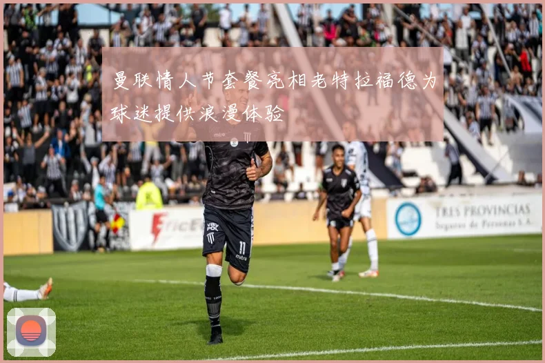 曼联情人节套餐亮相老特拉福德为球迷提供浪漫体验