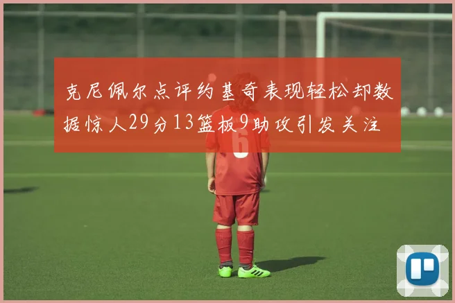 克尼佩尔点评约基奇表现轻松却数据惊人29分13篮板9助攻引发关注