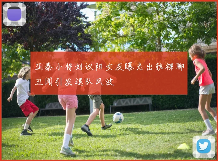 亚泰小将刘议阳女友曝光出轨裸聊丑闻引发退队风波