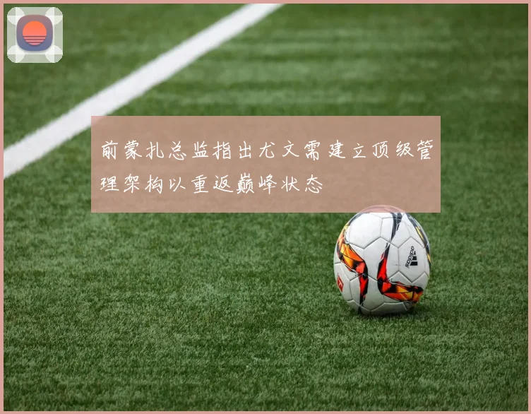 前蒙扎总监指出尤文需建立顶级管理架构以重返巅峰状态