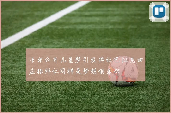 卡尔公开儿皇梦引发热议巴拉克回应称拜仁同样是梦想俱乐部