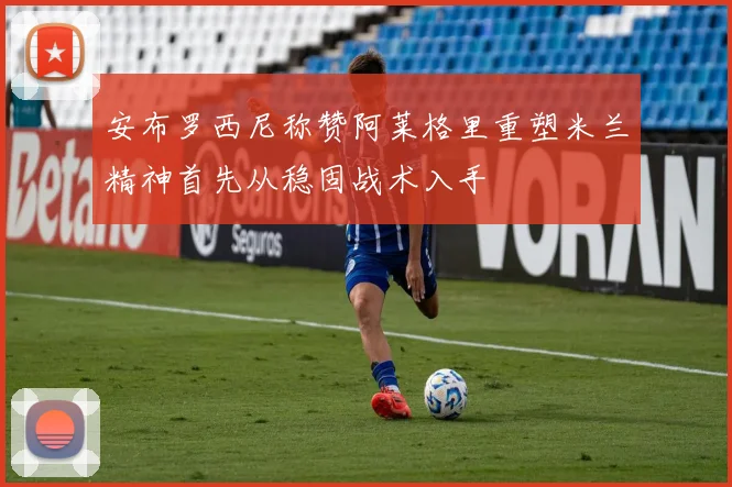 安布罗西尼称赞阿莱格里重塑米兰精神首先从稳固战术入手