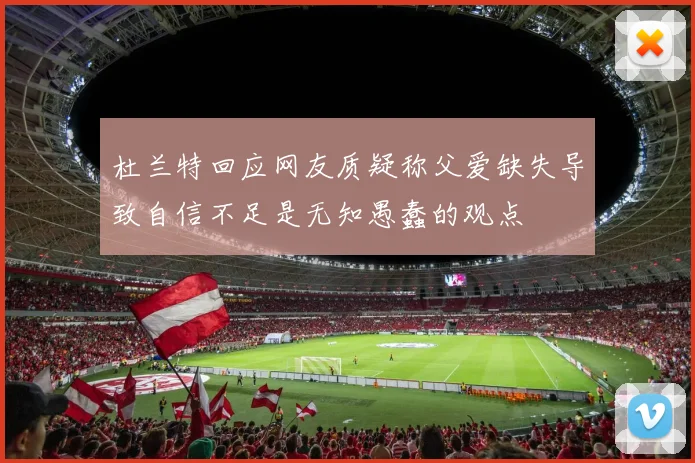 杜兰特回应网友质疑称父爱缺失导致自信不足是无知愚蠢的观点