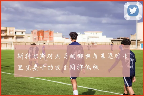 斯科尔斯对利马的嘲讽与基恩对卡里克妻子的攻击同样低级