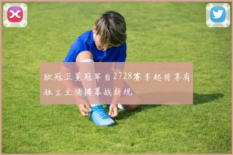 欧冠卫冕冠军自2728赛季起将享有独立主场揭幕战新规
