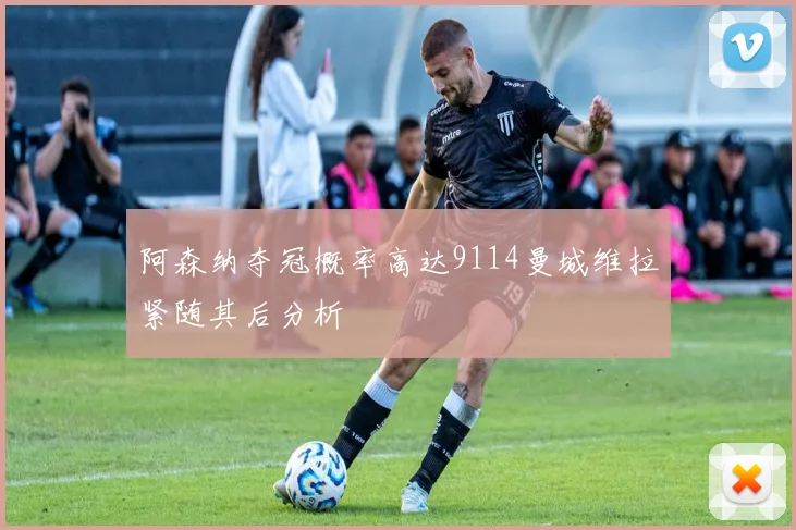 阿森纳夺冠概率高达9114曼城维拉紧随其后分析