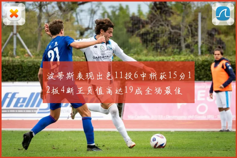 波蒂斯表现出色11投6中斩获15分12板4断正负值高达19成全场最佳