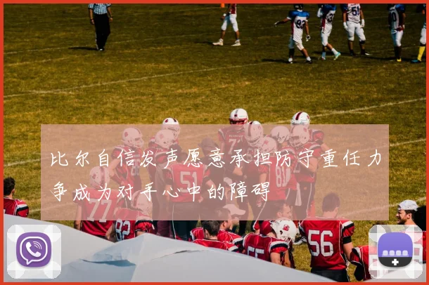 比尔自信发声愿意承担防守重任力争成为对手心中的障碍