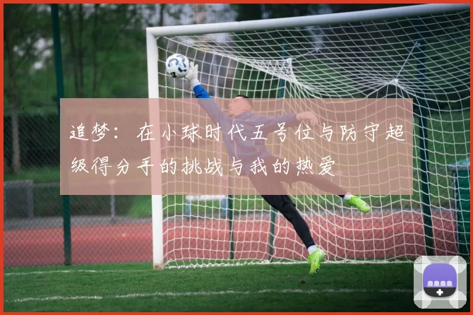 追梦：在小球时代五号位与防守超级得分手的挑战与我的热爱
