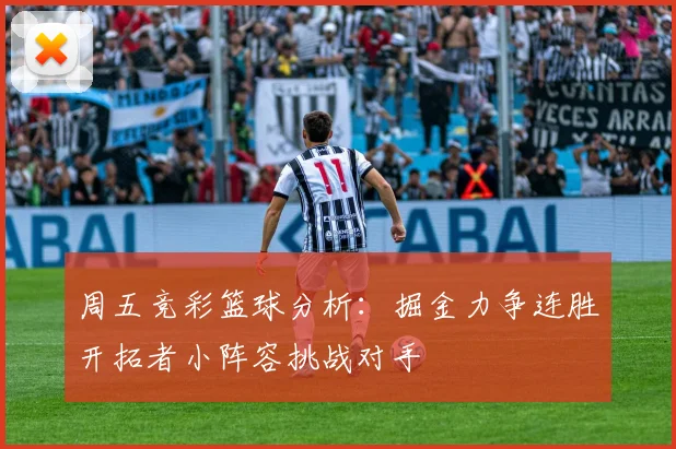 周五竞彩篮球分析：掘金力争连胜开拓者小阵容挑战对手
