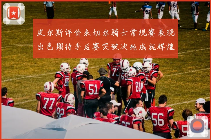 皮尔斯评价米切尔骑士常规赛表现出色期待季后赛突破次轮成就辉煌