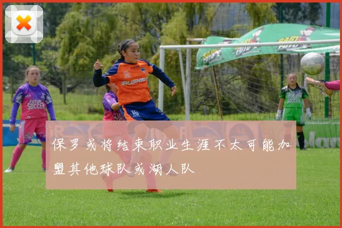 保罗或将结束职业生涯不太可能加盟其他球队或湖人队