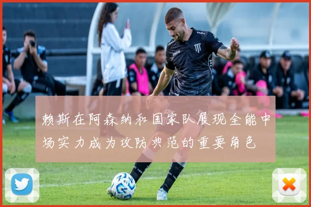 赖斯在阿森纳和国家队展现全能中场实力成为攻防典范的重要角色