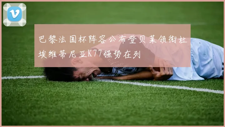 巴黎法国杯阵容公布登贝莱领衔杜埃维蒂尼亚K77强势在列