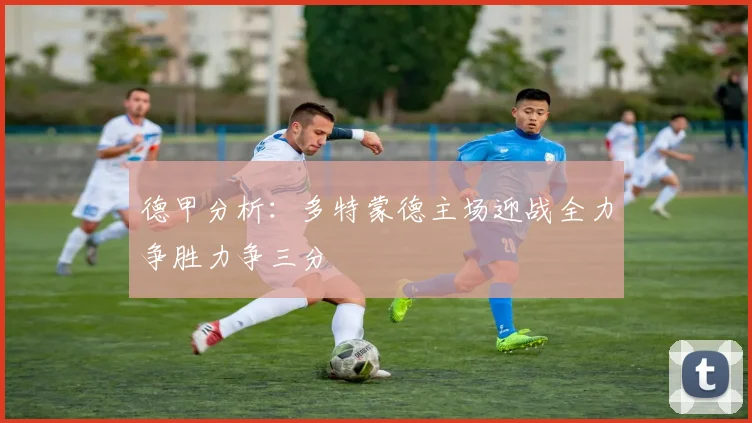 德甲分析：多特蒙德主场迎战全力争胜力争三分