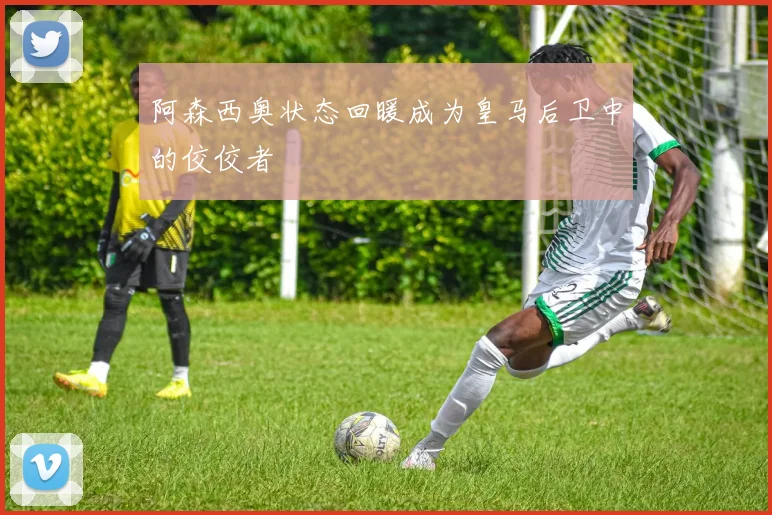 阿森西奥状态回暖成为皇马后卫中的佼佼者