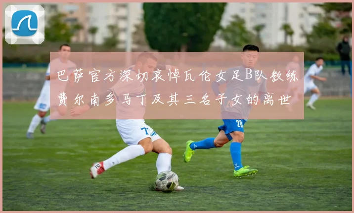 巴萨官方深切哀悼瓦伦女足B队教练费尔南多马丁及其三名子女的离世