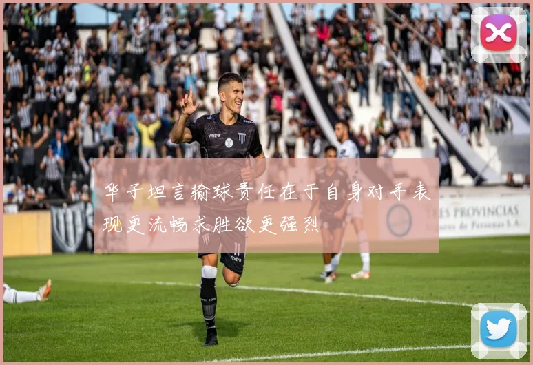 华子坦言输球责任在于自身对手表现更流畅求胜欲更强烈