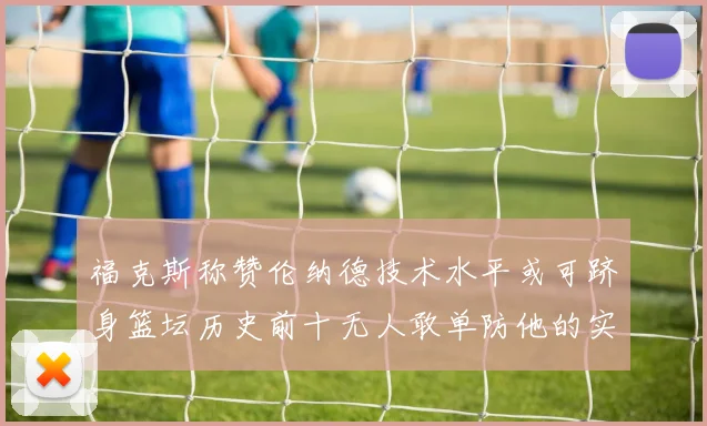 福克斯称赞伦纳德技术水平或可跻身篮坛历史前十无人敢单防他的实力