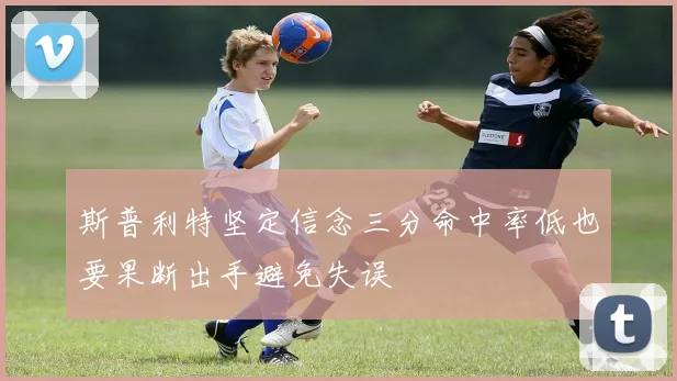 斯普利特坚定信念三分命中率低也要果断出手避免失误