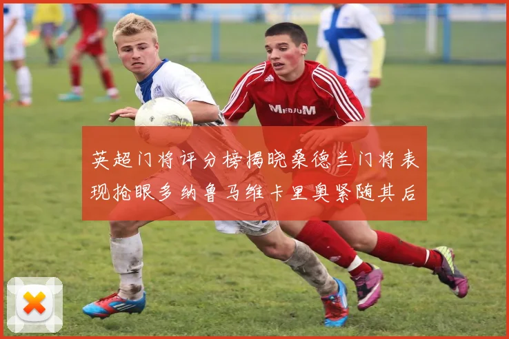 英超门将评分榜揭晓桑德兰门将表现抢眼多纳鲁马维卡里奥紧随其后