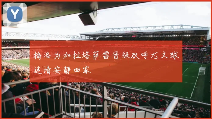 梅洛为加拉塔萨雷晋级欢呼尤文球迷请安静回家