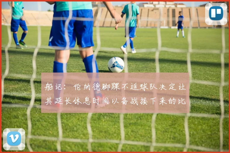 船记：伦纳德脚踝不适球队决定让其延长休息时间以备战接下来的比赛