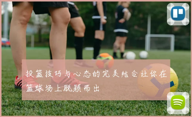 投篮技巧与心态的完美结合让你在篮球场上脱颖而出