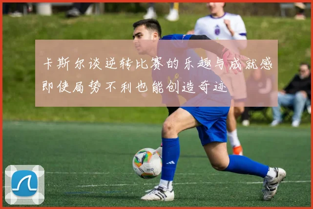 卡斯尔谈逆转比赛的乐趣与成就感即使局势不利也能创造奇迹