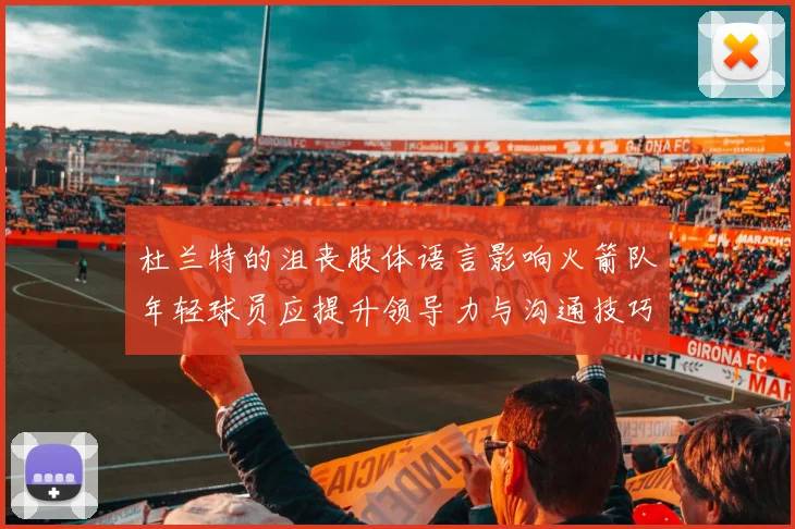 杜兰特的沮丧肢体语言影响火箭队年轻球员应提升领导力与沟通技巧