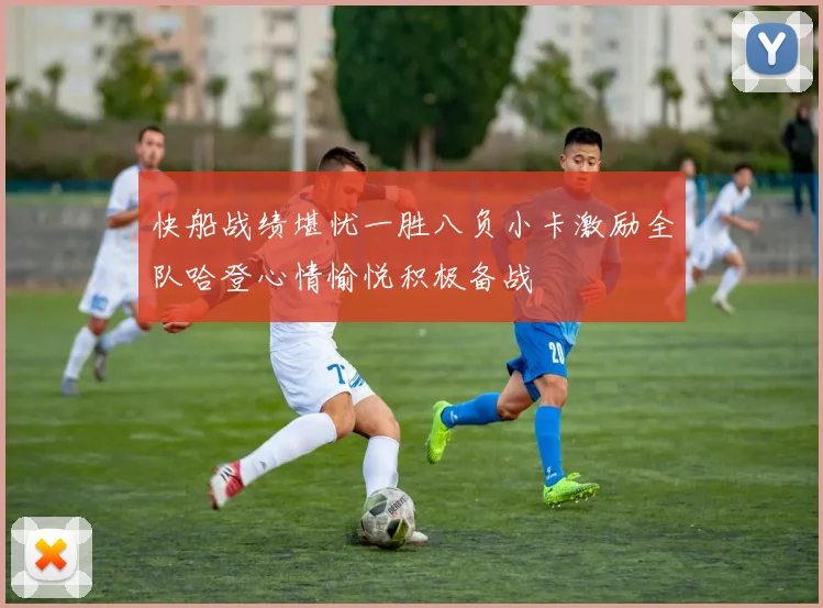 快船战绩堪忧一胜八负小卡激励全队哈登心情愉悦积极备战
