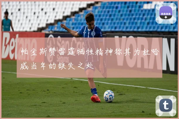 帕金斯赞雷霆牺牲精神称其为杜哈威当年的缺失之处
