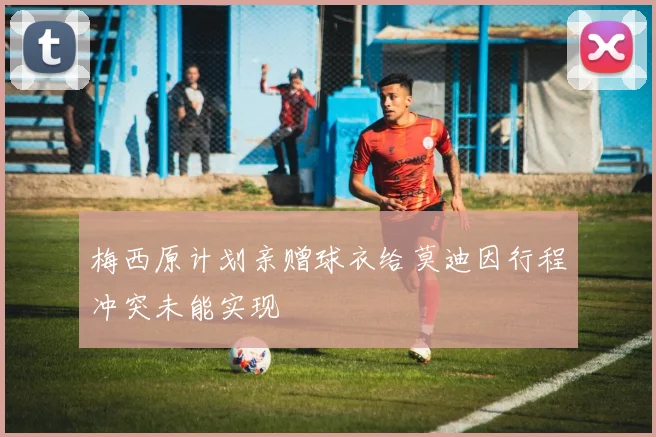 梅西原计划亲赠球衣给莫迪因行程冲突未能实现